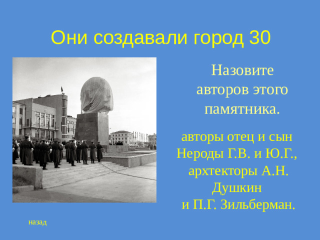 Они создавали город 30 Назовите авторов этого памятника. авторы отец и сын Нероды Г.В. и Ю.Г., архтекторы А.Н. Душкин и П.Г. Зильберман. назад