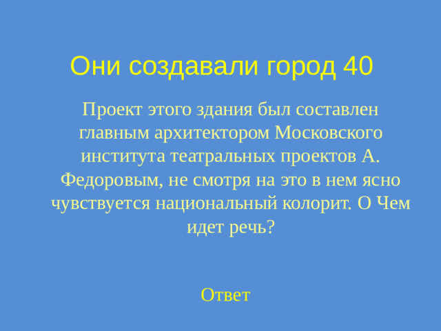Они создавали город 40 Проект этого здания был составлен главным архитектором Московского института театральных проектов А. Федоровым, не смотря на это в нем ясно чувствуется национальный колорит. О Чем идет речь? Ответ