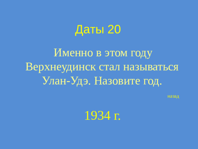Даты 20  Именно в этом году Верхнеудинск стал называться Улан-Удэ. Назовите год. назад 1934 г.