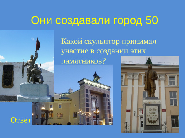 Они создавали город 50 Какой скульптор принимал участие в создании этих памятников? Ответ