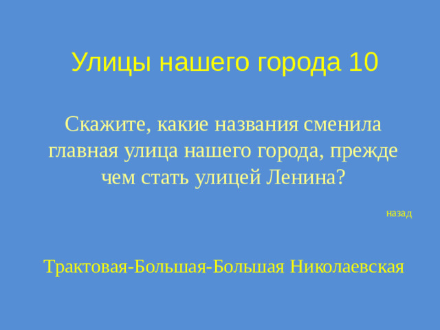 Улицы нашего города 10 Скажите, какие названия сменила главная улица нашего города, прежде чем стать улицей Ленина? назад Трактовая-Большая-Большая Николаевская