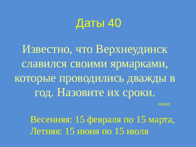 Даты 40 Известно, что Верхнеудинск славился своими ярмарками, которые проводились дважды в год. Назовите их сроки. назад Весенняя: 15 февраля по 15 марта, Летняя: 15 июня по 15 июля