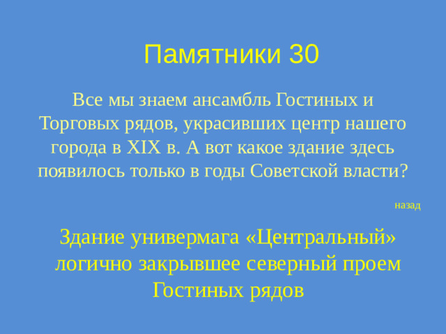 Памятники 30 Все мы знаем ансамбль Гостиных и Торговых рядов, украсивших центр нашего города в XIX в. А вот какое здание здесь появилось только в годы Советской власти? назад Здание универмага «Центральный» логично закрывшее северный проем Гостиных рядов