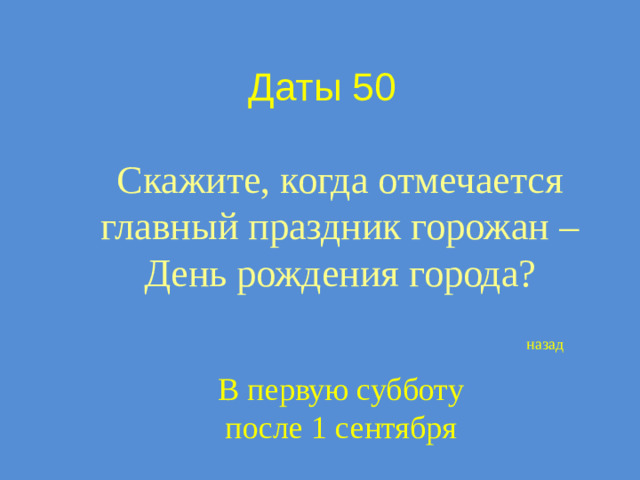 Даты 50 Скажите, когда отмечается главный праздник горожан – День рождения города? назад В первую субботу после 1 сентября