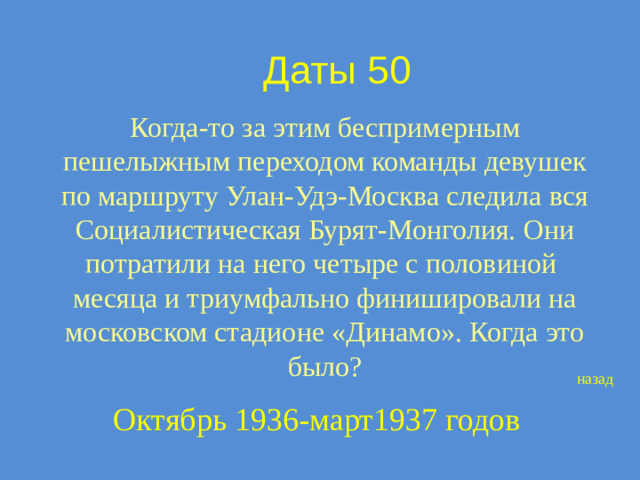 Даты 50 Когда-то за этим беспримерным пешелыжным переходом команды девушек по маршруту Улан-Удэ-Москва следила вся Социалистическая Бурят-Монголия. Они потратили на него четыре с половиной месяца и триумфально финишировали на московском стадионе «Динамо». Когда это было? назад Октябрь 1936-март1937 годов