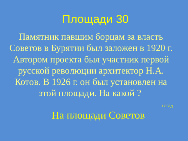 Площади 30 Памятник павшим борцам за власть Советов в Бурятии был заложен в 1920 г. Автором проекта был участник первой русской революции архитектор Н.А. Котов. В 1926 г. он был установлен на этой площади. На какой ? назад На площади Советов