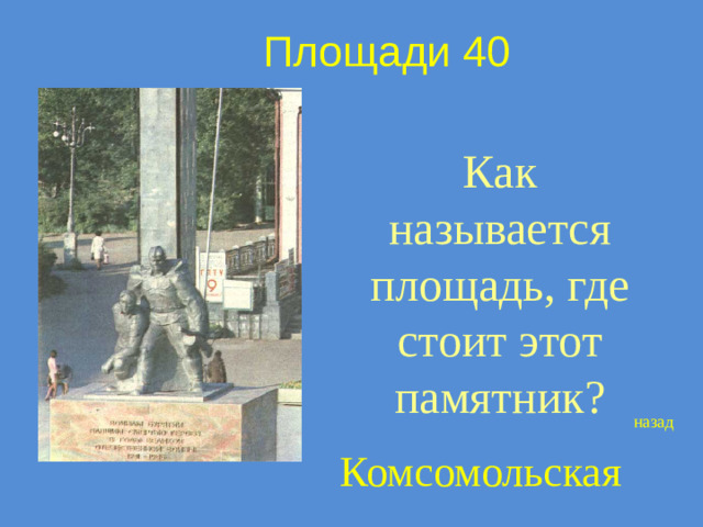 Площади 40 Как называется площадь, где стоит этот памятник? назад Комсомольская