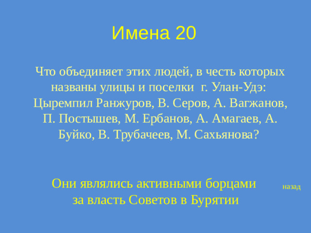 Имена 20 Что объединяет этих людей, в честь которых названы улицы и поселки г. Улан-Удэ: Цыремпил Ранжуров, В. Серов, А. Вагжанов, П. Постышев, М. Ербанов, А. Амагаев, А. Буйко, В. Трубачеев, М. Сахьянова? Они являлись активными борцами  за власть Советов в Бурятии назад