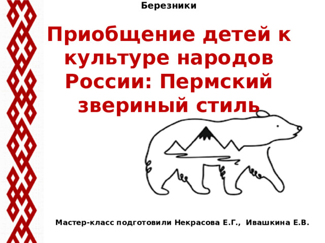 МАОУ «Школа №7 для обучающихся с ОВЗ» г. Березники   Приобщение детей к культуре народов России: Пермский звериный стиль   Мастер-класс подготовили Некрасова Е.Г., Ивашкина Е.В.