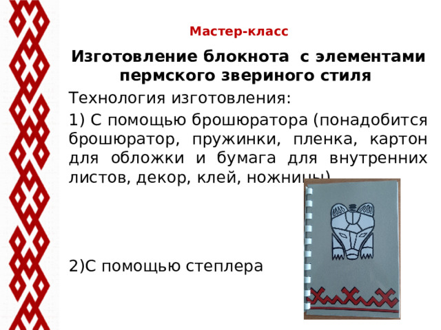 Мастер-класс   Изготовление блокнота с элементами пермского звериного стиля Технология изготовления: 1) С помощью брошюратора (понадобится брошюратор, пружинки, пленка, картон для обложки и бумага для внутренних листов, декор, клей, ножницы) 2)С помощью степлера