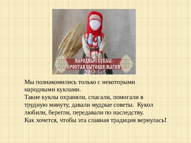 Мы познакомились только с некоторыми народными куклами.  Такие куклы охраняли, спасали, помогали в трудную минуту, давали мудрые советы.  Кукол любили, берегли, передавали по наследству.  Как хочется, чтобы эта славная традиция вернулась !