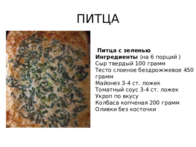 ПИТЦА  Питца с зеленью Ингредиенты (на 6 порций ) Сыр твердый 100 грамм Тесто слоеное бездрожжевое 450 грамм Майонез 3-4 ст. ложек Томатный соус 3-4 ст. ложек Укроп по вкусу Колбаса копченая 200 грамм Оливки без косточки