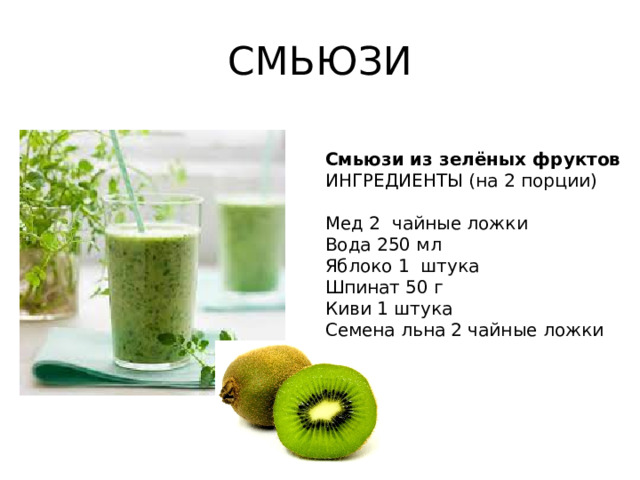 СМЬЮЗИ Смьюзи из зелёных фруктов ИНГРЕДИЕНТЫ (на 2 порции) Мед 2 чайные ложки Вода 250 мл Яблоко 1 штука Шпинат 50 г Киви 1 штука Семена льна 2 чайные ложки