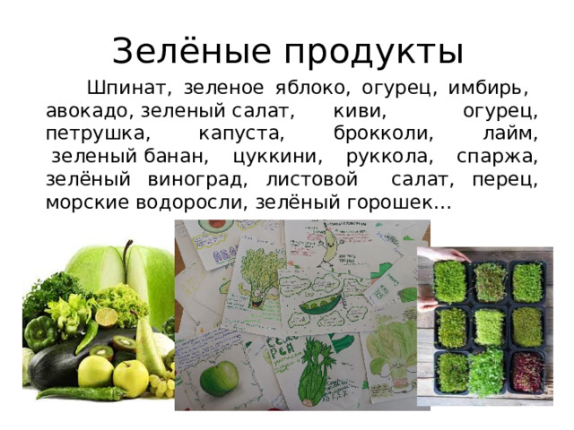 Зелёные продукты  Шпинат, зеленое яблоко, огурец, имбирь, авокадо, зеленый салат, киви, огурец, петрушка, капуста, брокколи, лайм,  зеленый банан, цуккини, руккола, спаржа, зелёный виноград, листовой салат, перец, морские водоросли, зелёный горошек…