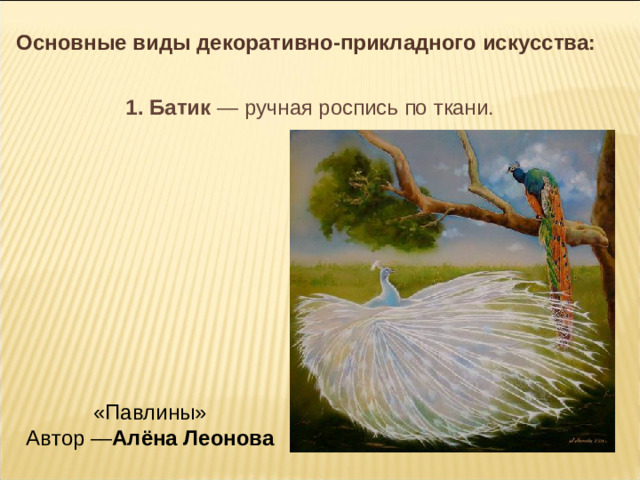 Основные виды декоративно-прикладного искусства: 1. Батик  — ручная роспись по ткани. «Павлины»  Автор — Алёна Леонова