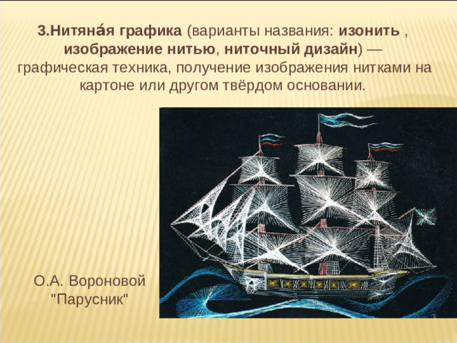 3.Нитяна́я графика (варианты названия: изонить , изображение нитью , ниточный дизайн ) — графическая техника, получение изображения нитками на картоне или другом твёрдом основании. О.А. Вороновой 