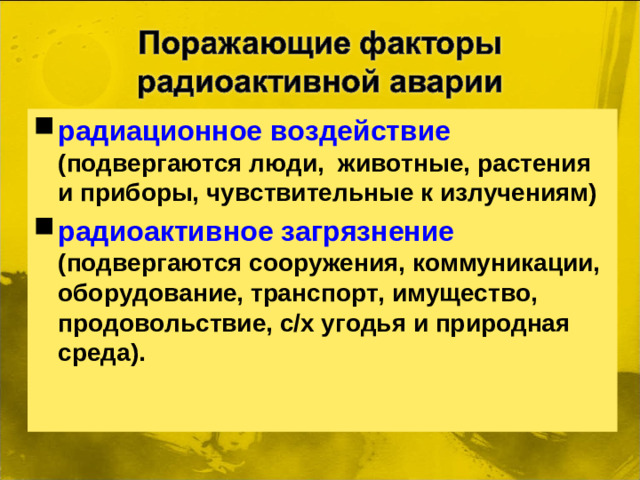 радиационное воздействие (подвергаются люди, животные, растения и приборы, чувствительные к излучениям) радиоактивное загрязнение (подвергаются сооружения, коммуникации, оборудование, транспорт, имущество, продовольствие, с/х угодья и природная среда).