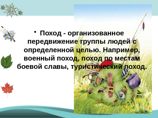 Поход - организованное передвижение группы людей с определенной целью. Например, военный поход, поход по местам боевой славы, туристический поход.