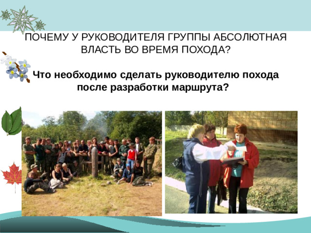 ПОЧЕМУ У РУКОВОДИТЕЛЯ ГРУППЫ АБСОЛЮТНАЯ ВЛАСТЬ ВО ВРЕМЯ ПОХОДА?   Что необходимо сделать руководителю похода после разработки маршрута?