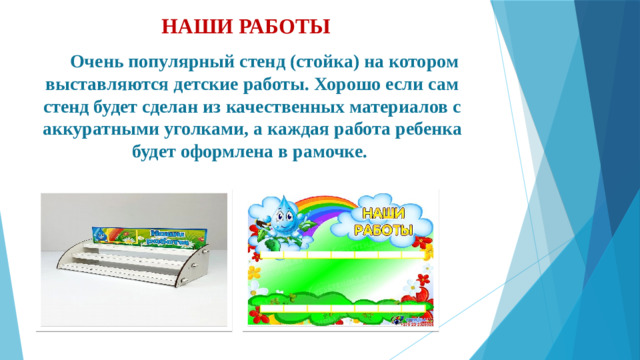 НАШИ РАБОТЫ     Очень популярный стенд (стойка) на котором выставляются детские работы. Хорошо если сам стенд будет сделан из качественных материалов с аккуратными уголками, а каждая работа ребенка будет оформлена в рамочке.