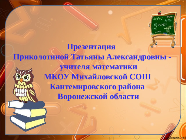 Презентация  Приколотиной Татьяны Александровны -  учителя математики  МКОУ Михайловской СОШ  Кантемировского района  Воронежской области