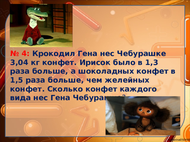 № 4: Крокодил Гена нес Чебурашке 3,04 кг конфет. Ирисок было в 1,3 раза больше, а шоколадных конфет в 1,5 раза больше, чем желейных конфет. Сколько конфет каждого вида нес Гена Чебурашке ?