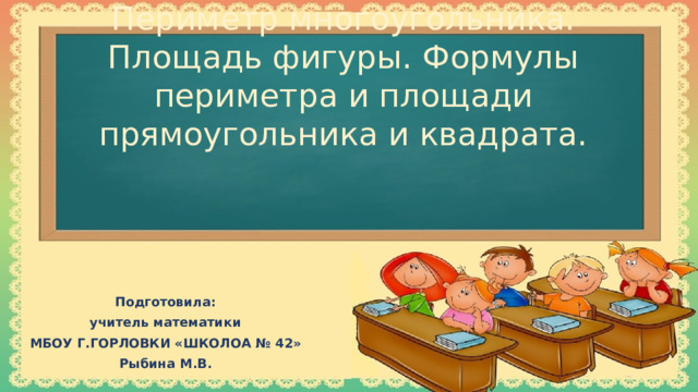 Периметр многоугольника. Площадь фигуры. Формулы периметра и площади прямоугольника и квадрата. Подготовила: учитель математики МБОУ Г.ГОРЛОВКИ «ШКОЛОА № 42» Рыбина М.В.
