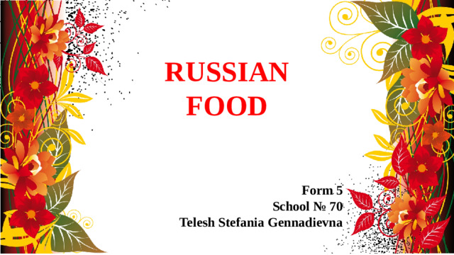 RUSSIAN FOOD Form 5 School № 70 Telesh Stefania Gennadievna