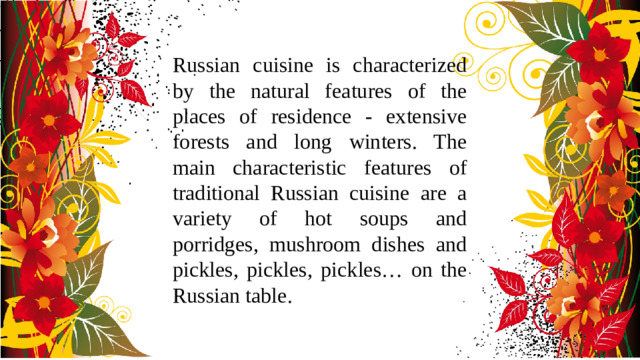 Russian cuisine is characterized by the natural features of the places of residence - extensive forests and long winters. The main characteristic features of traditional Russian cuisine are a variety of hot soups and porridges, mushroom dishes and pickles, pickles, pickles… on the Russian table.