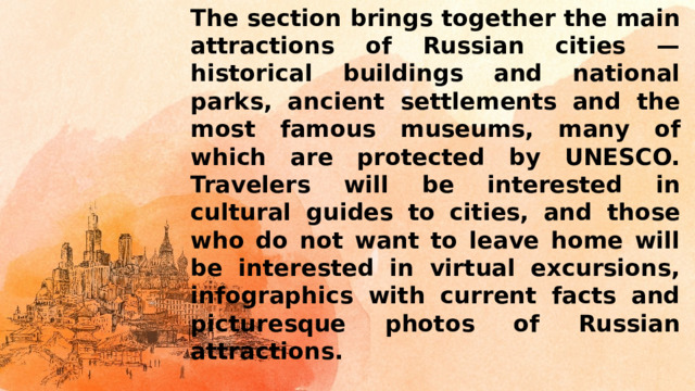 The section brings together the main attractions of Russian cities — historical buildings and national parks, ancient settlements and the most famous museums, many of which are protected by UNESCO. Travelers will be interested in cultural guides to cities, and those who do not want to leave home will be interested in virtual excursions, infographics with current facts and picturesque photos of Russian attractions.
