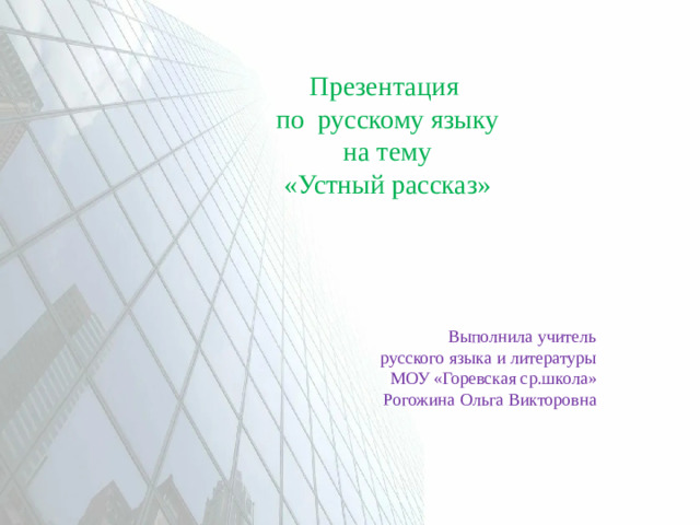 Презентация  по русскому языку  на тему  «Устный рассказ» Выполнила учитель  русского языка и литературы  МОУ «Горевская ср.школа» Рогожина Ольга Викторовна