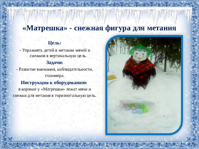 «Матрешка» - снежная фигура для метания   Цель: - Упражнять детей в метании мячей и снежков в вертикальную цель. Задачи: - Развитие внимания, наблюдательности, глазомера. Инструкция к оборудованию: в корзине у «Матрешки» лежат мячи и снежки для метания в горизонтальную цель.
