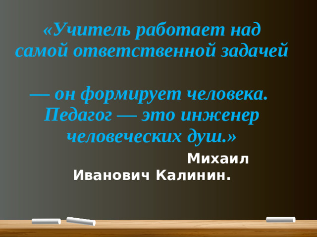 «Учитель работает над самой ответственной задачей  — он формирует человека.  Педагог — это инженер человеческих душ.»   Михаил Иванович Калинин.
