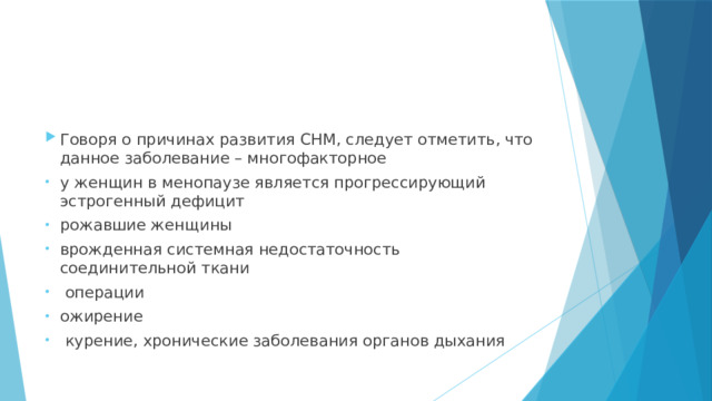 Говоря о причинах развития СНМ, следует отметить, что данное заболевание – многофакторное у женщин в менопаузе является прогрессирующий эстрогенный дефицит рожавшие женщины врожденная системная недостаточность соединительной ткани  операции ожирение  курение, хронические заболевания органов дыхания