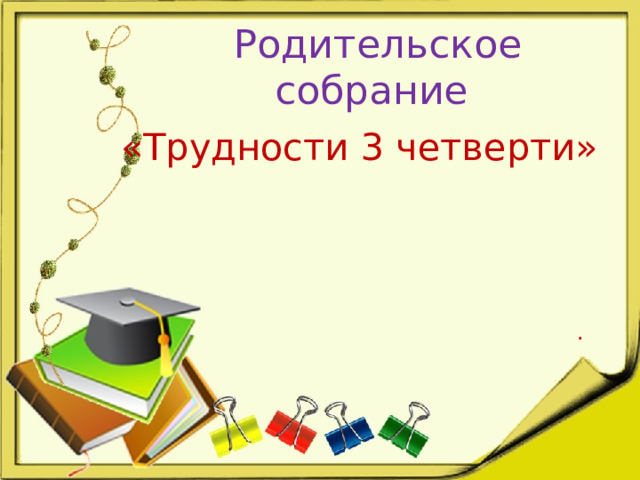 Родительское  собрание «Трудности 3 четверти» .