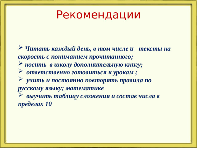 Рекомендации  Читать каждый день, в том числе и тексты на скорость с пониманием прочитанного;  носить в школу дополнительную книгу;  ответственно готовиться к урокам ;  учить и постоянно повторять правила по русскому языку ; математике  выучить таблицу сложения и состав числа в пределах 10