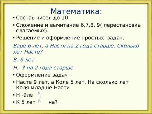 Математика: Состав чисел до 10 Сложение и вычитание 6,7,8, 9( перестановка слагаемых). Решение и оформление простых задач. Варе 6 лет , а Настя на 2 года старше . Сколько лет Насте? В.-6 лет Н. - ? на 2 года старше