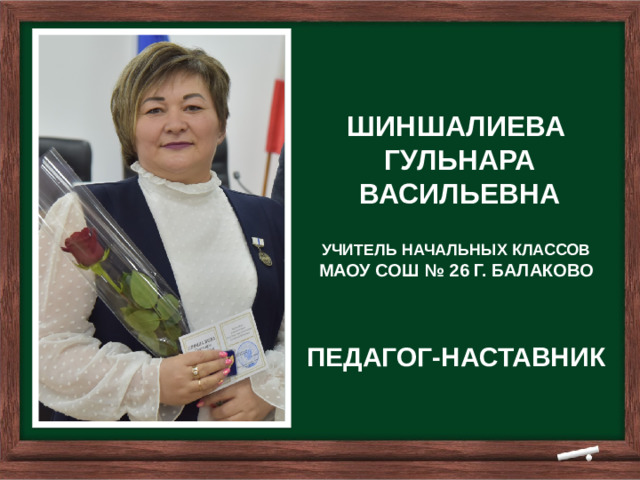 ШИНШАЛИЕВА  ГУЛЬНАРА  ВАСИЛЬЕВНА УЧИТЕЛЬ НАЧАЛЬНЫХ КЛАССОВ МАОУ СОШ № 26 Г. БАЛАКОВО   ПЕДАГОГ-НАСТАВНИК