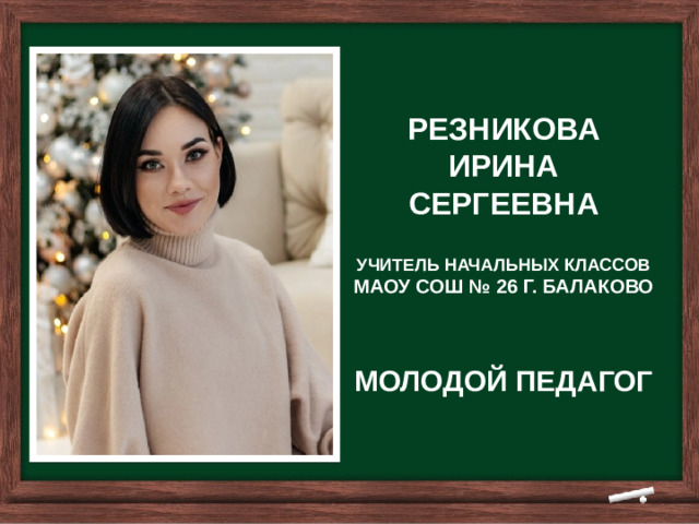 РЕЗНИКОВА ИРИНА СЕРГЕЕВНА УЧИТЕЛЬ НАЧАЛЬНЫХ КЛАССОВ МАОУ СОШ № 26 Г. БАЛАКОВО   МОЛОДОЙ ПЕДАГОГ