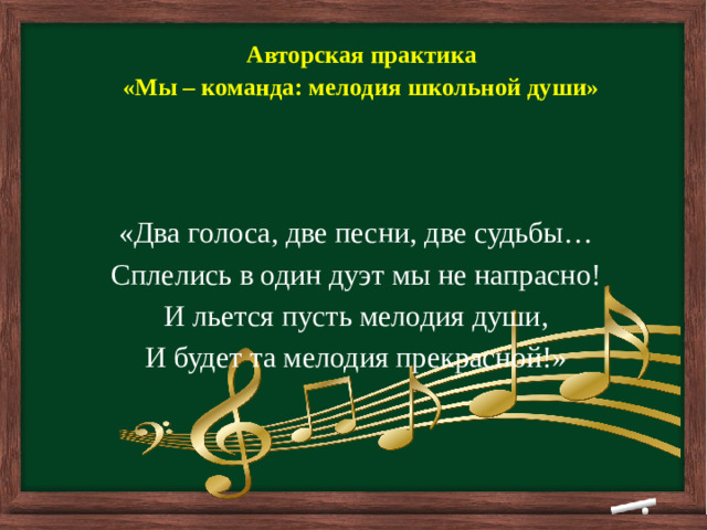        Авторская практика «Мы – команда: мелодия школьной души»     «Два голоса, две песни, две судьбы… Сплелись в один дуэт мы не напрасно! И льется пусть мелодия души, И будет та мелодия прекрасной!»