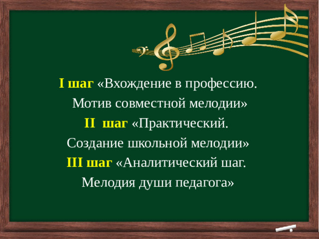         I шаг «Вхождение в профессию.  Мотив совместной мелодии» II шаг «Практический. Создание школьной мелодии» III шаг «Аналитический шаг. Мелодия души педагога»