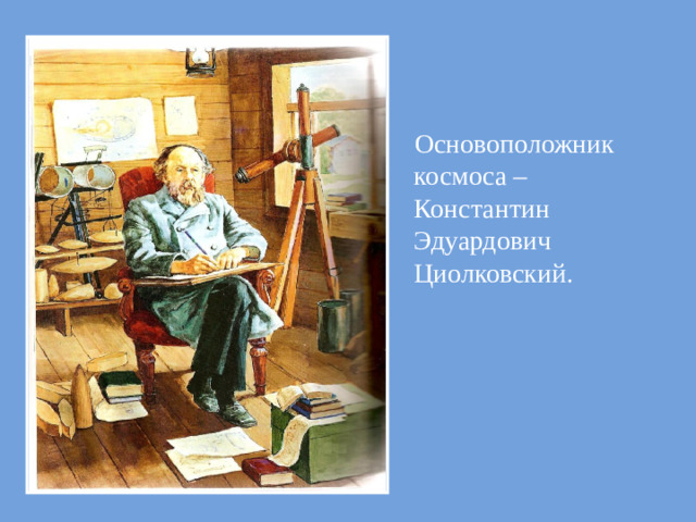 Основоположник космоса –Константин Эдуардович Циолковский.