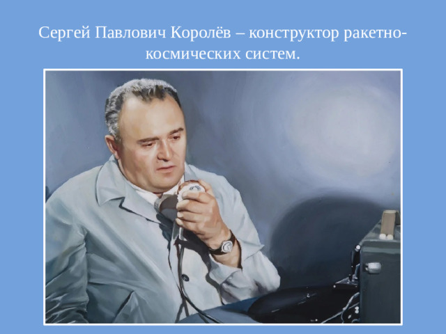 Сергей Павлович Королёв – конструктор ракетно-космических систем.