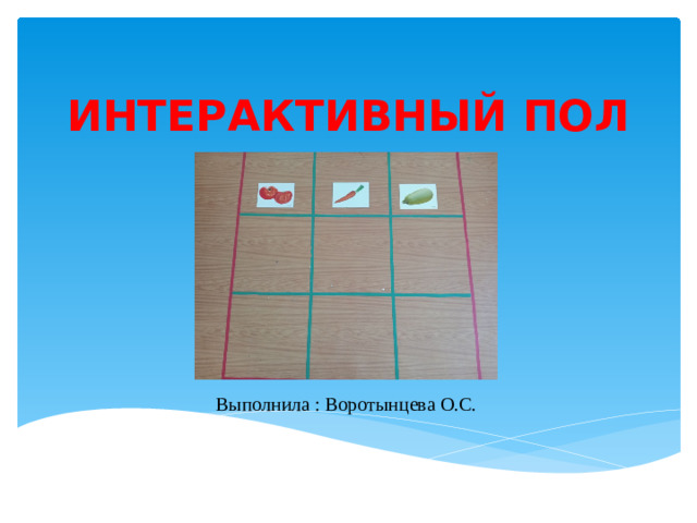 ИНТЕРАКТИВНЫЙ ПОЛ Выполнила : Воротынцева О.С.