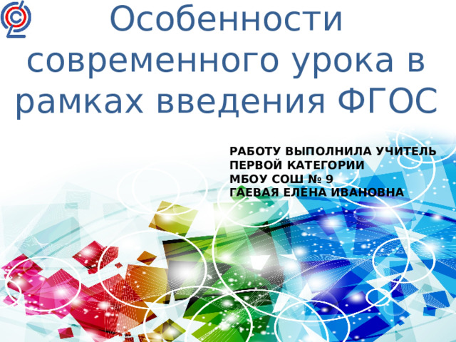 Особенности современного урока в рамках введения ФГОС   РАБОТУ ВЫПОЛНИЛА УЧИТЕЛЬ ПЕРВОЙ КАТЕГОРИИ МБОУ СОШ № 9 ГАЕВАЯ ЕЛЕНА ИВАНОВНА