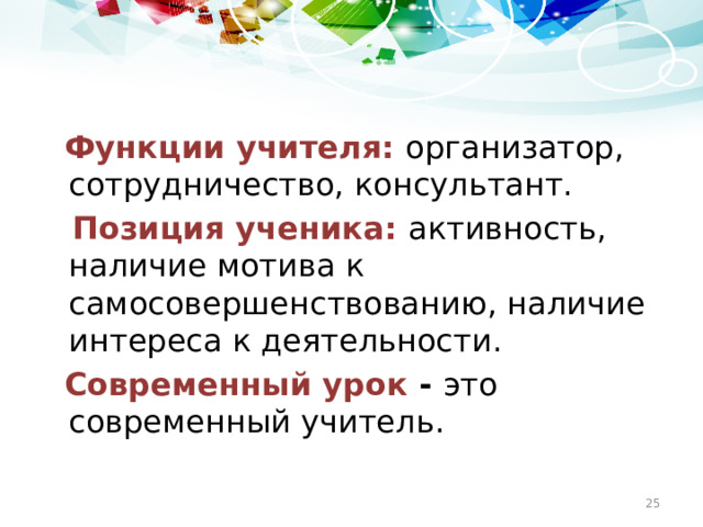 Функции учителя: организатор, сотрудничество, консультант.  Позиция ученика: активность, наличие мотива к самосовершенствованию, наличие интереса к деятельности.  Современный урок - это современный учитель.
