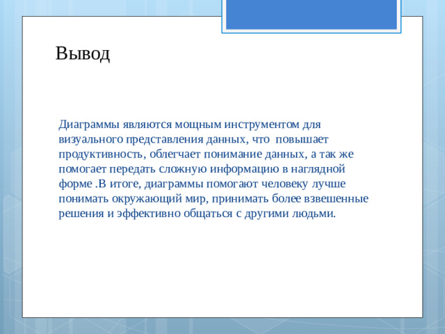 Вывод Диаграммы являются мощным инструментом для визуального представления данных, что повышает продуктивность, облегчает понимание данных, а так же помогает передать сложную информацию в наглядной форме .В итоге, диаграммы помогают человеку лучше понимать окружающий мир, принимать более взвешенные решения и эффективно общаться с другими людьми.