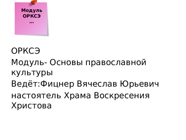 Модуль ОРКСЭ … ОРКСЭ Модуль- Основы православной культуры Ведёт:Фицнер Вячеслав Юрьевич настоятель Храма Воскресения Христова