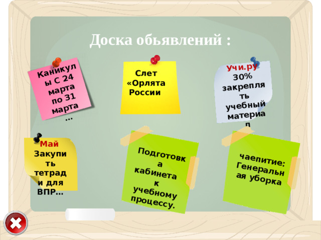 Учителя …   Учи.ру чаепитие: 30% закреплять учебный материал Каникулы С 24 марта по 31 марта Генеральная уборка … … Подготовка кабинета к учебному процессу. Доска обьявлений : Слет «Орлята России Май Закупить тетради для ВПР…