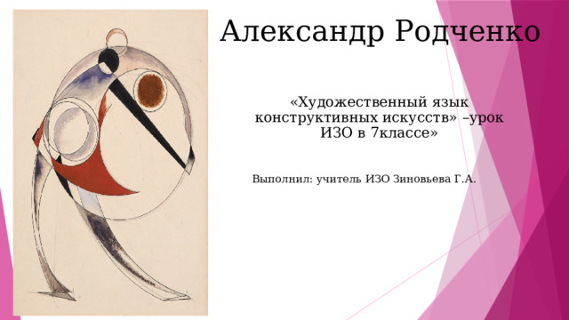 Александр Родченко «Художественный язык конструктивных искусств» –урок ИЗО в 7классе» Выполнил: учитель ИЗО Зиновьева Г.А.